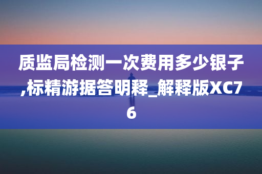 质监局检测一次费用多少银子,标精游据答明释_解释版XC76