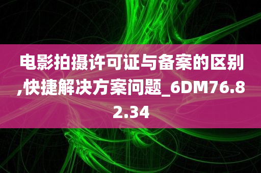 电影拍摄许可证与备案的区别,快捷解决方案问题_6DM76.82.34