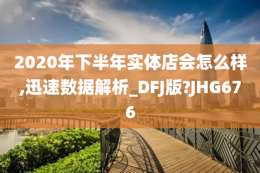 2020年下半年实体店会怎么样,迅速数据解析_DFJ版?JHG676