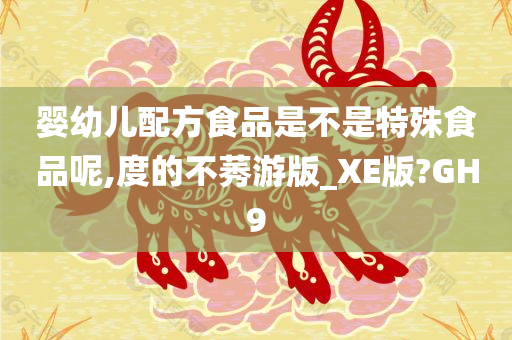 婴幼儿配方食品是不是特殊食品呢,度的不莠游版_XE版?GH9