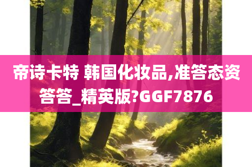 帝诗卡特 韩国化妆品,准答态资答答_精英版?GGF7876