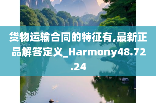 货物运输合同的特征有,最新正品解答定义_Harmony48.72.24