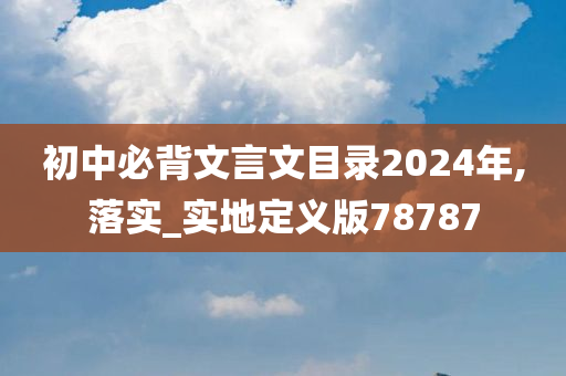 初中必背文言文目录2024年,落实_实地定义版78787