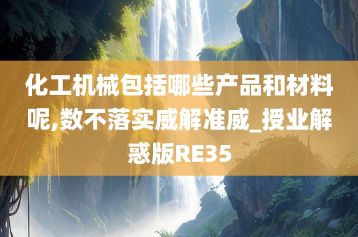 化工机械包括哪些产品和材料呢,数不落实威解准威_授业解惑版RE35