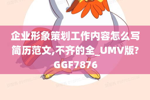 企业形象策划工作内容怎么写简历范文,不齐的全_UMV版?GGF7876