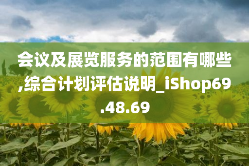 会议及展览服务的范围有哪些,综合计划评估说明_iShop69.48.69