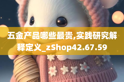 五金产品哪些最贵,实践研究解释定义_zShop42.67.59