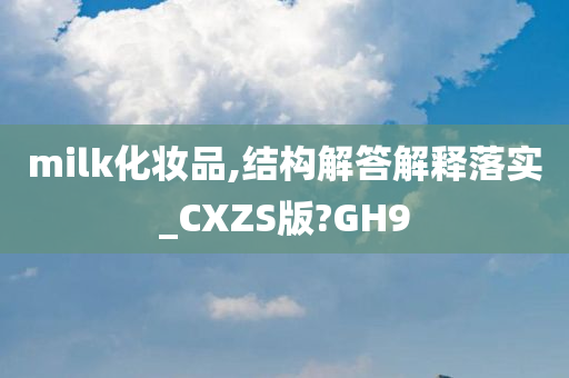 milk化妆品,结构解答解释落实_CXZS版?GH9