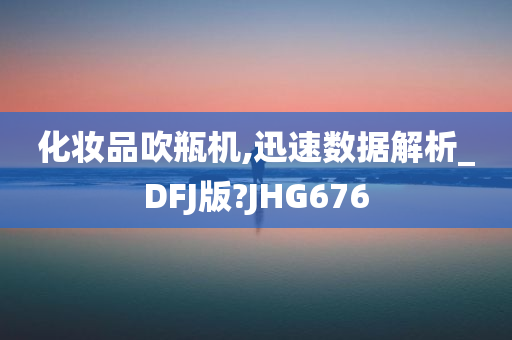 化妆品吹瓶机,迅速数据解析_DFJ版?JHG676