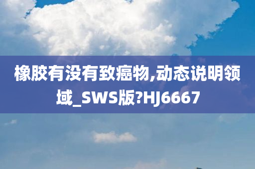 橡胶有没有致癌物,动态说明领域_SWS版?HJ6667