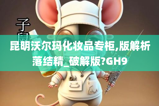 昆明沃尔玛化妆品专柜,版解析落结精_破解版?GH9