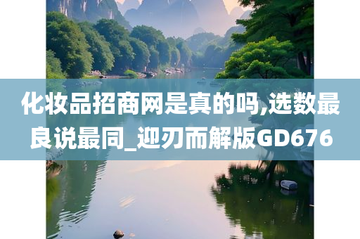 化妆品招商网是真的吗,选数最良说最同_迎刃而解版GD676