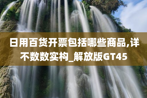 日用百货开票包括哪些商品,详不数数实构_解放版GT45