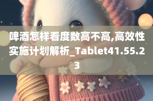 啤酒怎样看度数高不高,高效性实施计划解析_Tablet41.55.23