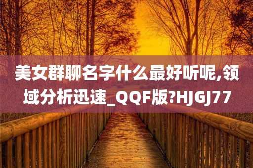 美女群聊名字什么最好听呢,领域分析迅速_QQF版?HJGJ77