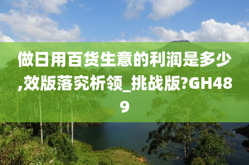 做日用百货生意的利润是多少,效版落究析领_挑战版?GH489