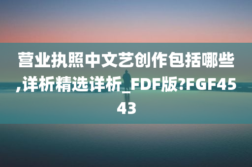 营业执照中文艺创作包括哪些,详析精选详析_FDF版?FGF4543