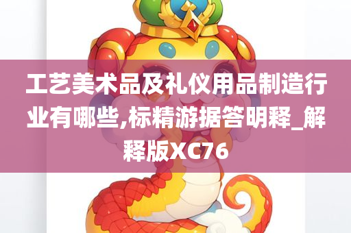 工艺美术品及礼仪用品制造行业有哪些,标精游据答明释_解释版XC76