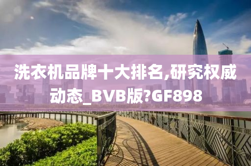 洗衣机品牌十大排名,研究权威动态_BVB版?GF898