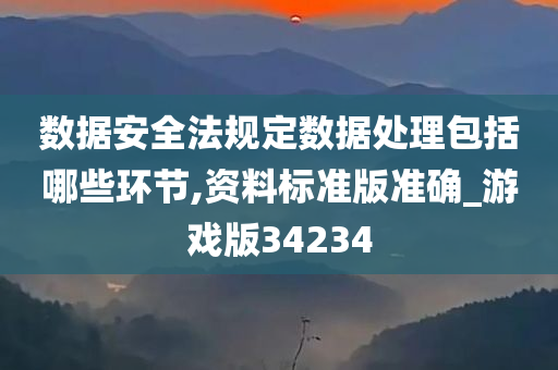 数据安全法规定数据处理包括哪些环节,资料标准版准确_游戏版34234