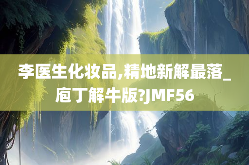 李医生化妆品,精地新解最落_庖丁解牛版?JMF56