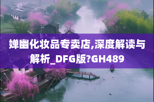 婵幽化妆品专卖店,深度解读与解析_DFG版?GH489