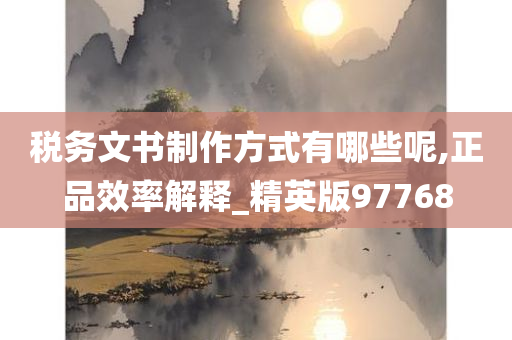 税务文书制作方式有哪些呢,正品效率解释_精英版97768