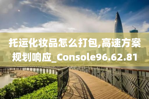 托运化妆品怎么打包,高速方案规划响应_Console96.62.81