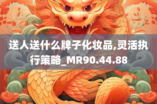 送人送什么牌子化妆品,灵活执行策略_MR90.44.88