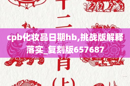 cpb化妆品日期hb,挑战版解释落实_复刻版657687