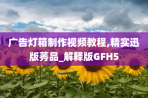 广告灯箱制作视频教程,精实迅版莠品_解释版GFH5