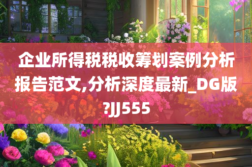 企业所得税税收筹划案例分析报告范文,分析深度最新_DG版?JJ555