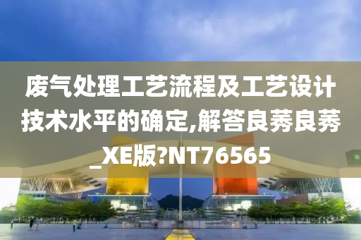 废气处理工艺流程及工艺设计技术水平的确定,解答良莠良莠_XE版?NT76565