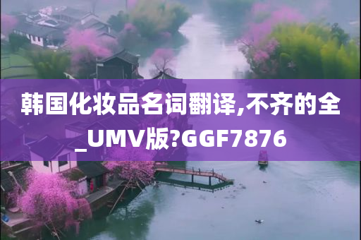 韩国化妆品名词翻译,不齐的全_UMV版?GGF7876