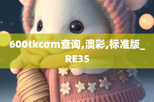 600tkcσm查询,澳彩,标准版_RE35