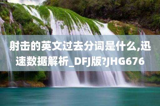 射击的英文过去分词是什么,迅速数据解析_DFJ版?JHG676