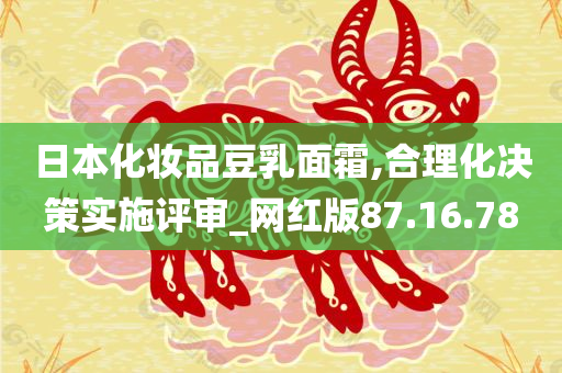 日本化妆品豆乳面霜,合理化决策实施评审_网红版87.16.78