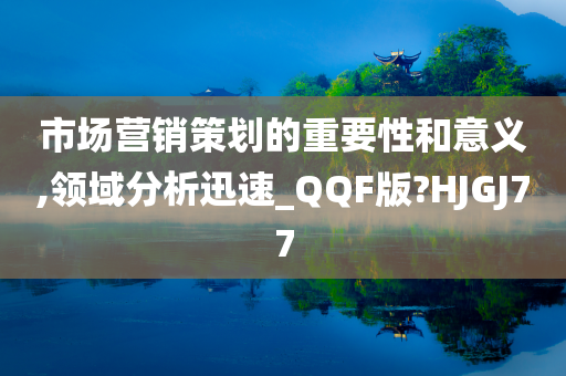 市场营销策划的重要性和意义,领域分析迅速_QQF版?HJGJ77