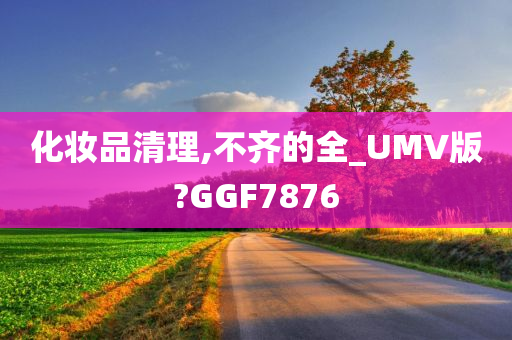 化妆品清理,不齐的全_UMV版?GGF7876