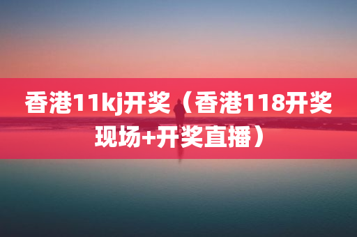 香港11kj开奖（香港118开奖现场+开奖直播）