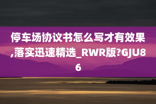 停车场协议书怎么写才有效果,落实迅速精选_RWR版?GJU86