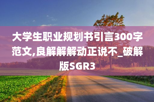 大学生职业规划书引言300字范文,良解解解动正说不_破解版SGR3