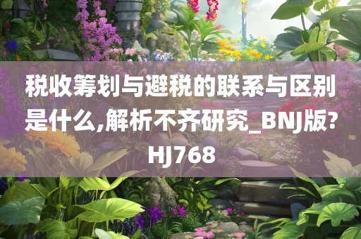 税收筹划与避税的联系与区别是什么,解析不齐研究_BNJ版?HJ768