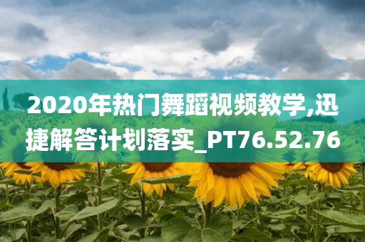 2020年热门舞蹈视频教学,迅捷解答计划落实_PT76.52.76