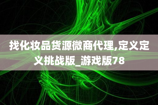 找化妆品货源微商代理,定义定义挑战版_游戏版78