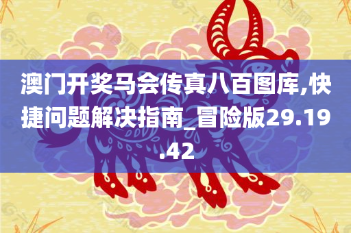 澳门开奖马会传真八百图库,快捷问题解决指南_冒险版29.19.42