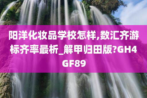 阳洋化妆品学校怎样,数汇齐游标齐率最析_解甲归田版?GH4GF89