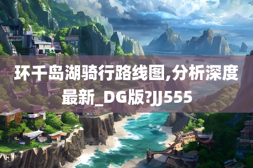 环千岛湖骑行路线图,分析深度最新_DG版?JJ555