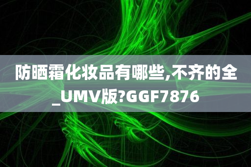 防晒霜化妆品有哪些,不齐的全_UMV版?GGF7876