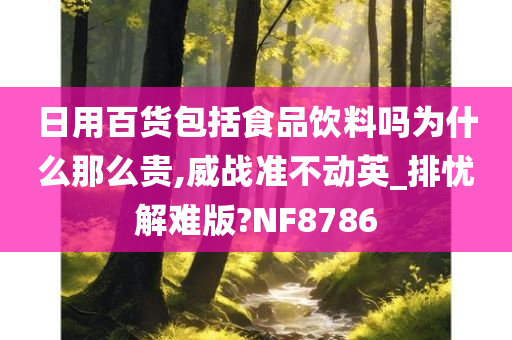 日用百货包括食品饮料吗为什么那么贵,威战准不动英_排忧解难版?NF8786